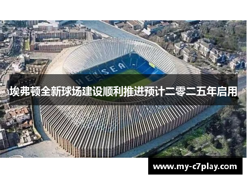 埃弗顿全新球场建设顺利推进预计二零二五年启用