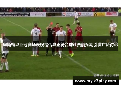 奥斯梅恩亚冠赛场表现是否真正符合球迷赛前预期引发广泛讨论 奥斯梅恩亚冠赛场表现是否真正符合球迷赛前预期引发广泛讨论