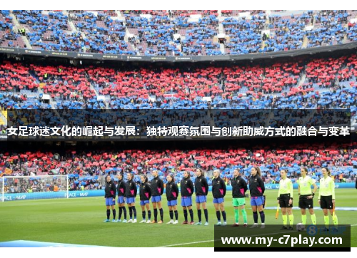 女足球迷文化的崛起与发展:独特观赛氛围与创新助威方式的融合与变革 女足球迷文化的崛起与发展:独特观赛氛围与创新助威方式的融合与变革