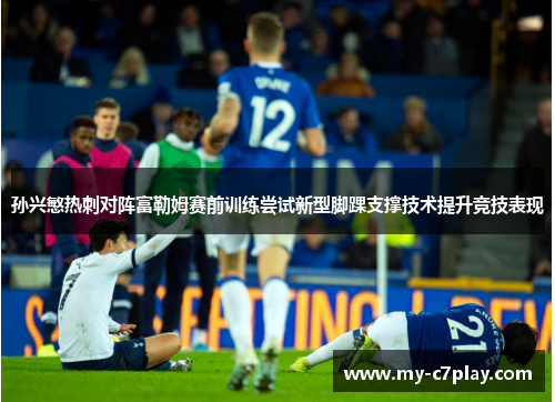 孙兴慜热刺对阵富勒姆赛前训练尝试新型脚踝支撑技术提升竞技表现 孙兴慜热刺对阵富勒姆赛前训练尝试新型脚踝支撑技术提升竞技表现