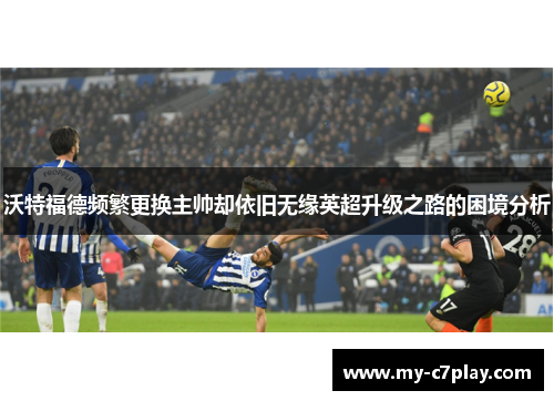 沃特福德频繁更换主帅却依旧无缘英超升级之路的困境分析 沃特福德频繁更换主帅却依旧无缘英超升级之路的困境分析