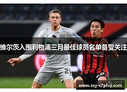 维尔茨入围利物浦三月最佳球员名单备受关注