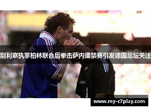 别利察执掌柏林联合后拳击萨内遭禁赛引发德国足坛关注