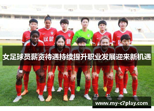 女足球员薪资待遇持续提升职业发展迎来新机遇