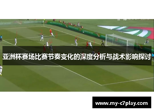 亚洲杯赛场比赛节奏变化的深度分析与战术影响探讨 亚洲杯赛场比赛节奏变化的深度分析与战术影响探讨