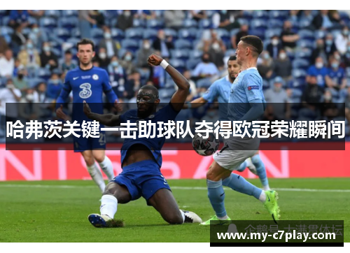 哈弗茨关键一击助球队夺得欧冠荣耀瞬间 哈弗茨关键一击助球队夺得欧冠荣耀瞬间